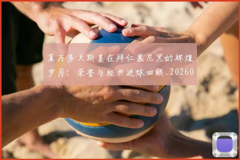 莱万多夫斯基在拜仁慕尼黑的辉煌岁月：荣誉与经典进球回顾_20260610170129
