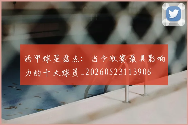 西甲球星盘点：当今联赛最具影响力的十大球员_20260523113906