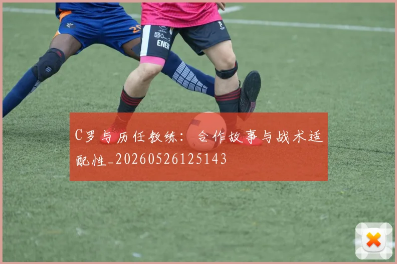 C罗与历任教练：合作故事与战术适配性_20260526125143