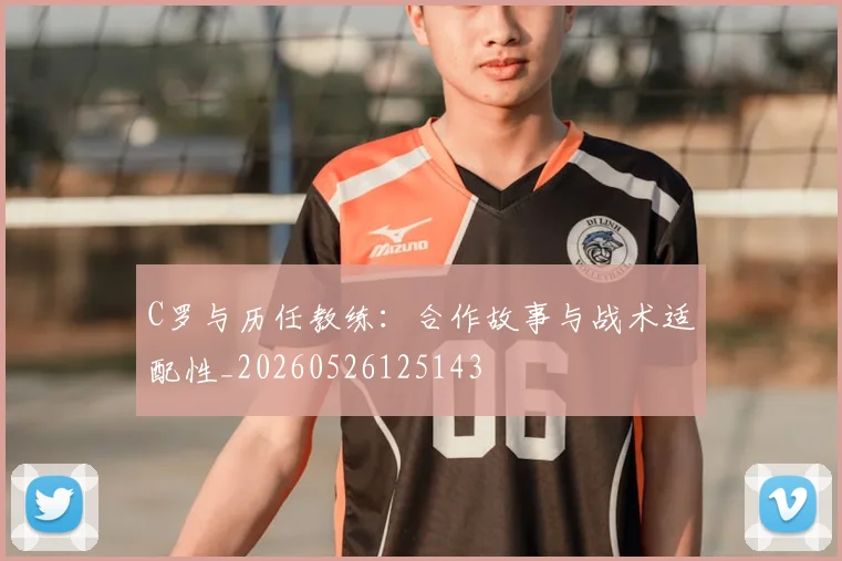 C罗与历任教练:合作故事与战术适配性_20260526125143