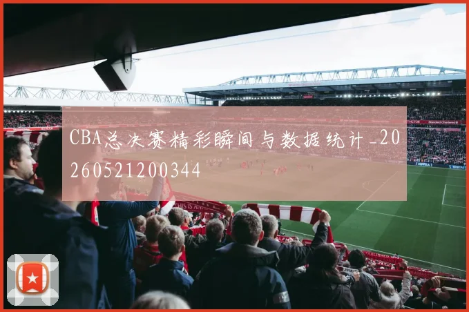 CBA总决赛精彩瞬间与数据统计_20260521200344