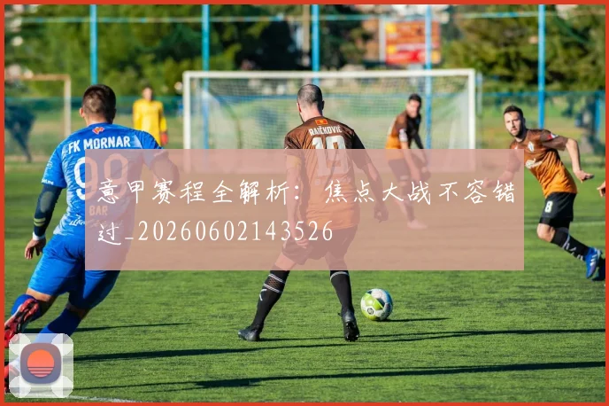 意甲赛程全解析：焦点大战不容错过_20260602143526