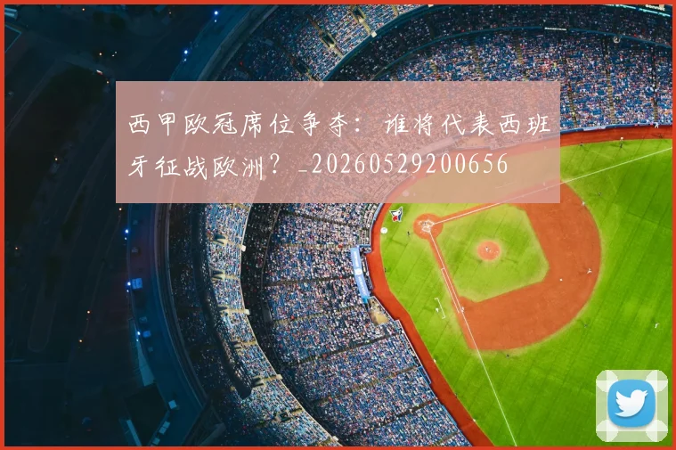 西甲欧冠席位争夺：谁将代表西班牙征战欧洲？_20260529200656