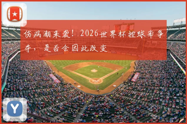 伤病潮来袭！2026世界杯控球率争夺，是否会因此改变