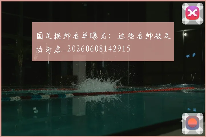 国足换帅名单曝光:这些名帅被足协考虑_20260608142915