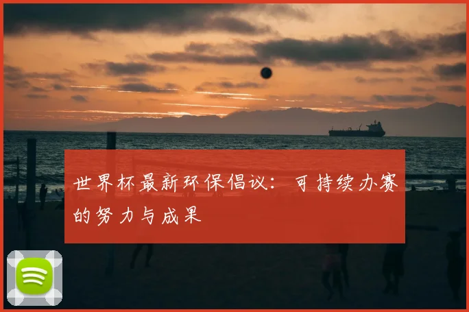 世界杯最新环保倡议:可持续办赛的努力与成果