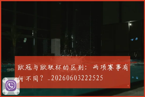 欧冠与欧联杯的区别:两项赛事有何不同?_20260603222525