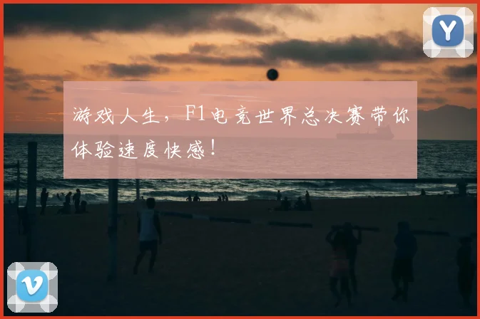 游戏人生,F1电竞世界总决赛带你体验速度快感!