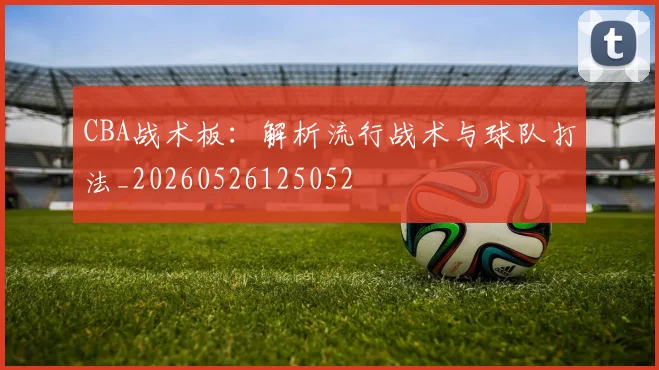 CBA战术板：解析流行战术与球队打法_20260526125052