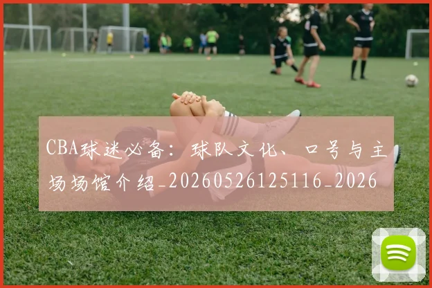 CBA球迷必备:球队文化、口号与主场场馆介绍_20260526125116_20260606165250