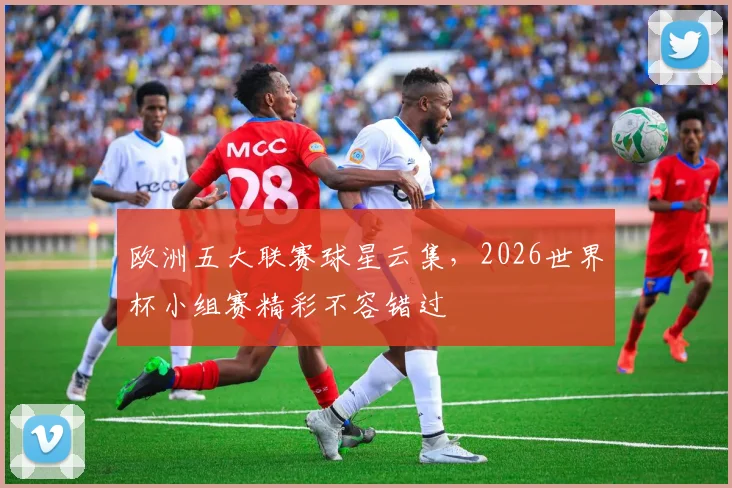 欧洲五大联赛球星云集，2026世界杯小组赛精彩不容错过