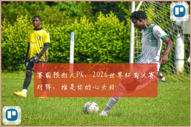 赛前预测大PK,2026世界杯淘汰赛对阵,谁是你的心头好