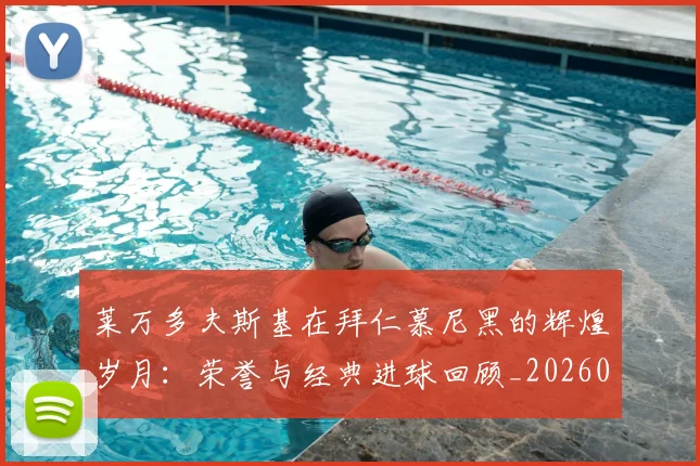 莱万多夫斯基在拜仁慕尼黑的辉煌岁月：荣誉与经典进球回顾_20260610170129