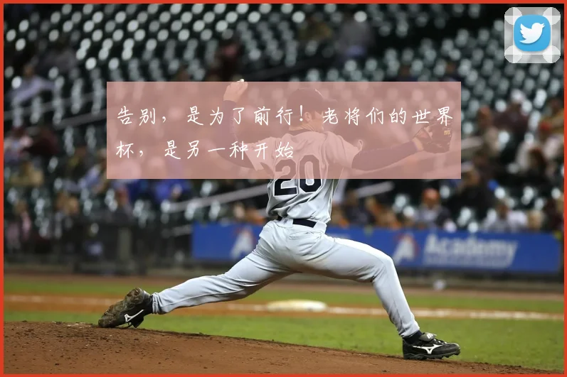 告别，是为了前行！老将们的世界杯，是另一种开始