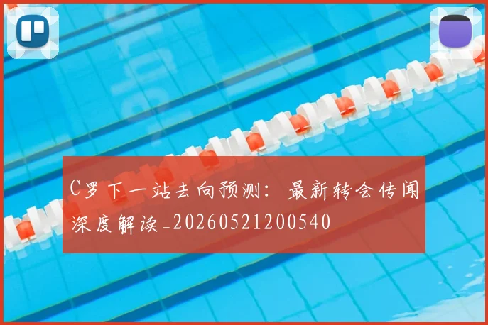 C罗下一站去向预测:最新转会传闻深度解读_20260521200540