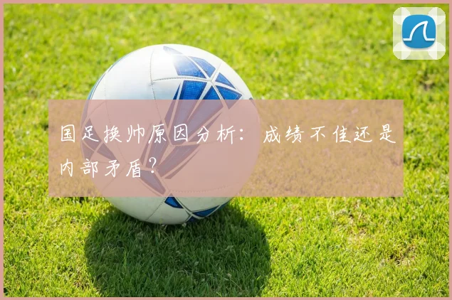 国足换帅原因分析:成绩不佳还是内部矛盾?