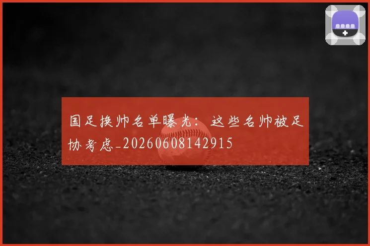 国足换帅名单曝光：这些名帅被足协考虑_20260608142915