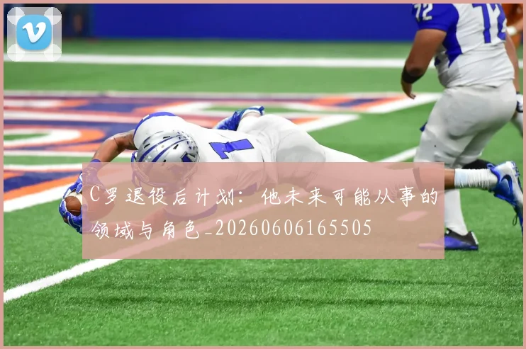 C罗退役后计划:他未来可能从事的领域与角色_20260606165505