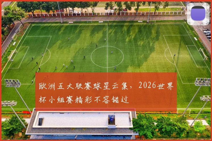 欧洲五大联赛球星云集,2026世界杯小组赛精彩不容错过