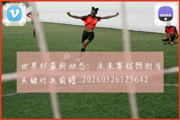 世界杯最新动态：未来赛程预测与关键对决前瞻_20260526125642