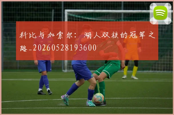 科比与加索尔：湖人双核的冠军之路_20260528193600