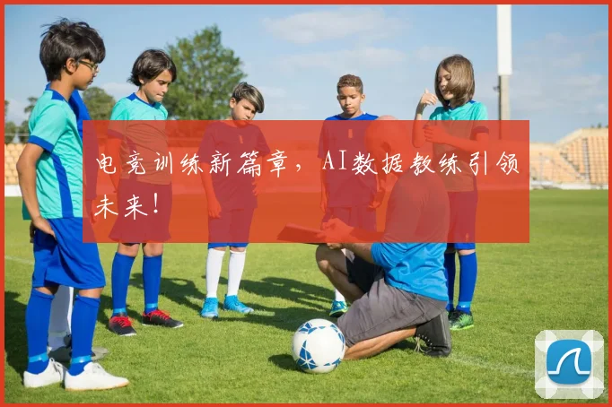 电竞训练新篇章，AI数据教练引领未来！