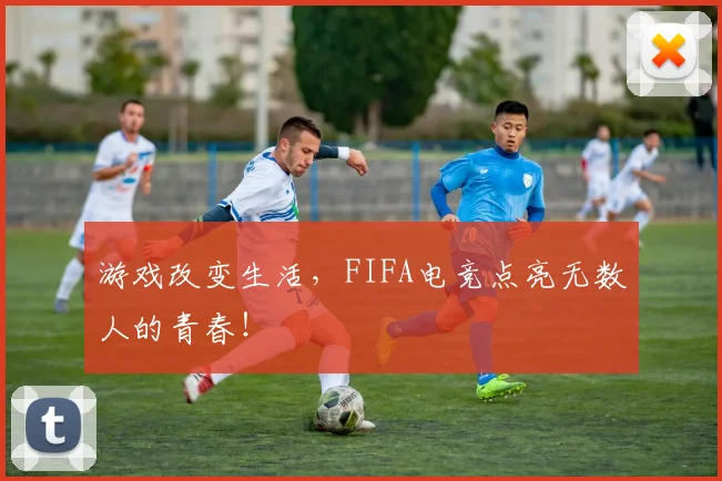 游戏改变生活，FIFA电竞点亮无数人的青春！