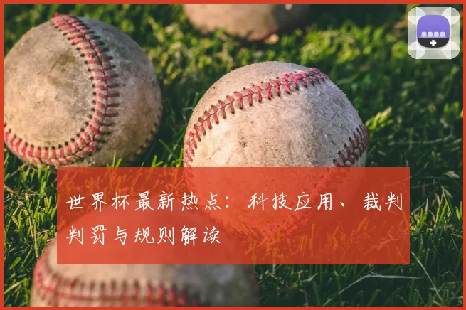 世界杯最新热点：科技应用、裁判判罚与规则解读