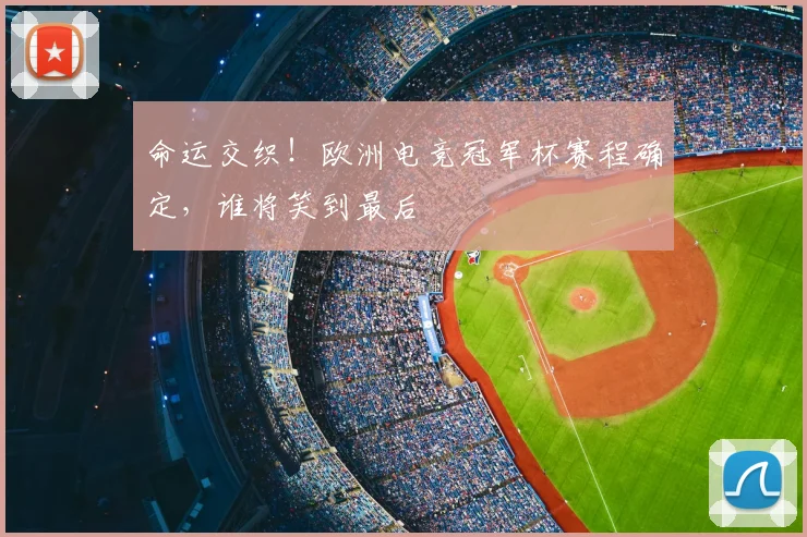 命运交织！欧洲电竞冠军杯赛程确定，谁将笑到最后