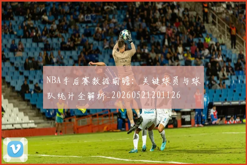 NBA季后赛数据前瞻:关键球员与球队统计全解析_20260521201126