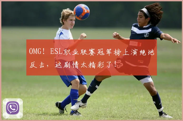 OMG!ESL职业联赛冠军榜上演绝地反击,这剧情太精彩了!