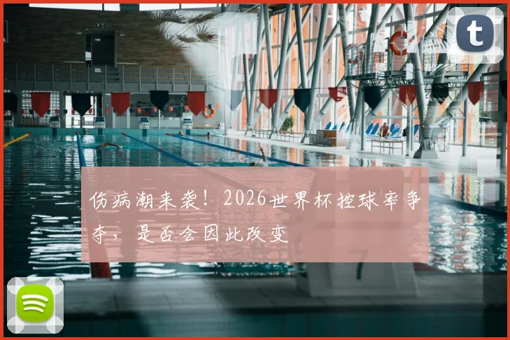 伤病潮来袭!2026世界杯控球率争夺,是否会因此改变