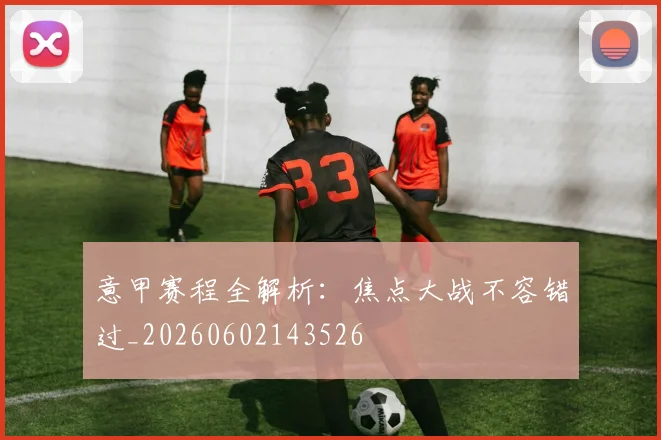 意甲赛程全解析：焦点大战不容错过_20260602143526