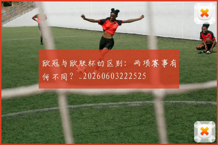 欧冠与欧联杯的区别：两项赛事有何不同？_20260603222525