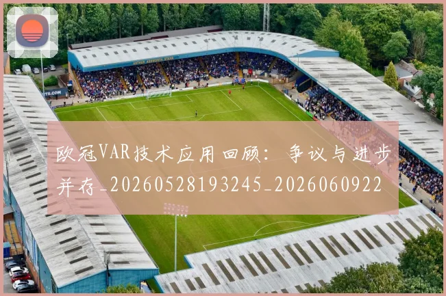 欧冠VAR技术应用回顾：争议与进步并存_20260528193245_20260609224026