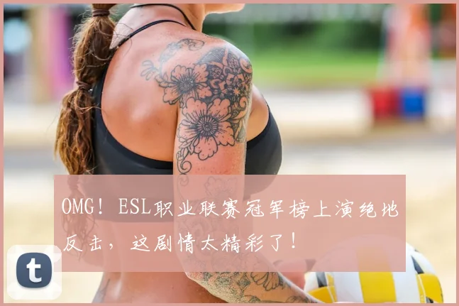 OMG！ESL职业联赛冠军榜上演绝地反击，这剧情太精彩了！