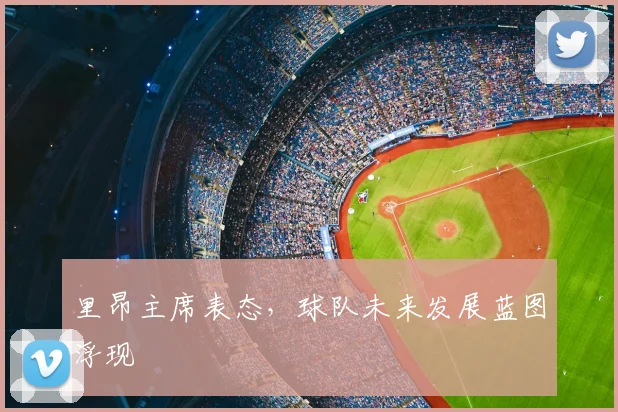 里昂主席表态，球队未来发展蓝图浮现