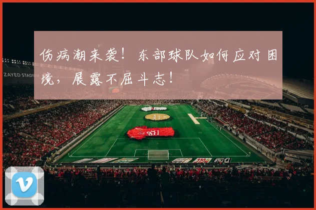伤病潮来袭!东部球队如何应对困境,展露不屈斗志!