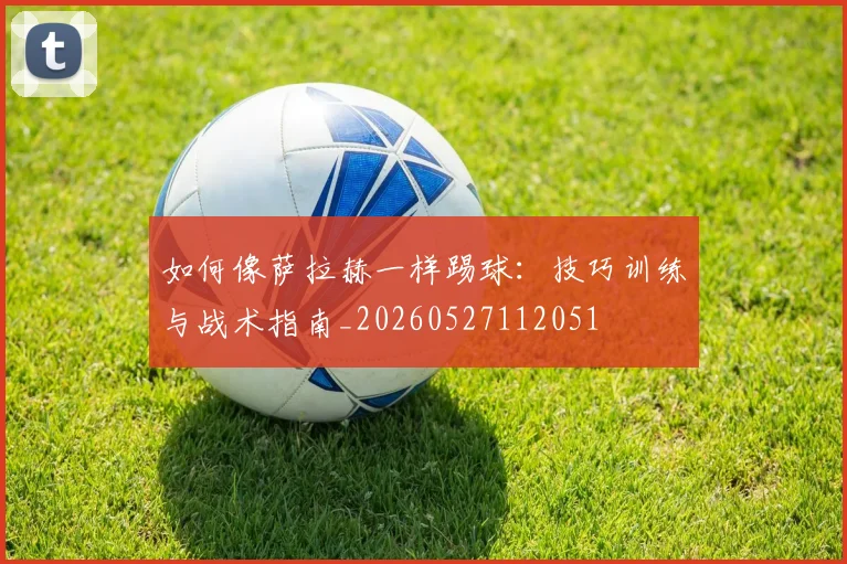 如何像萨拉赫一样踢球:技巧训练与战术指南_20260527112051